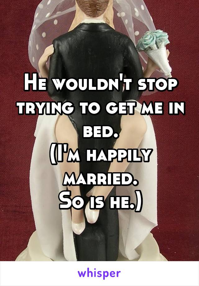 He wouldn't stop trying to get me in bed.
(I'm happily married.
So is he.)