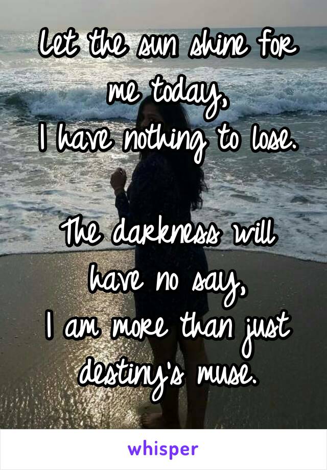 Let the sun shine for me today,
I have nothing to lose.

The darkness will have no say,
I am more than just destiny's muse.

