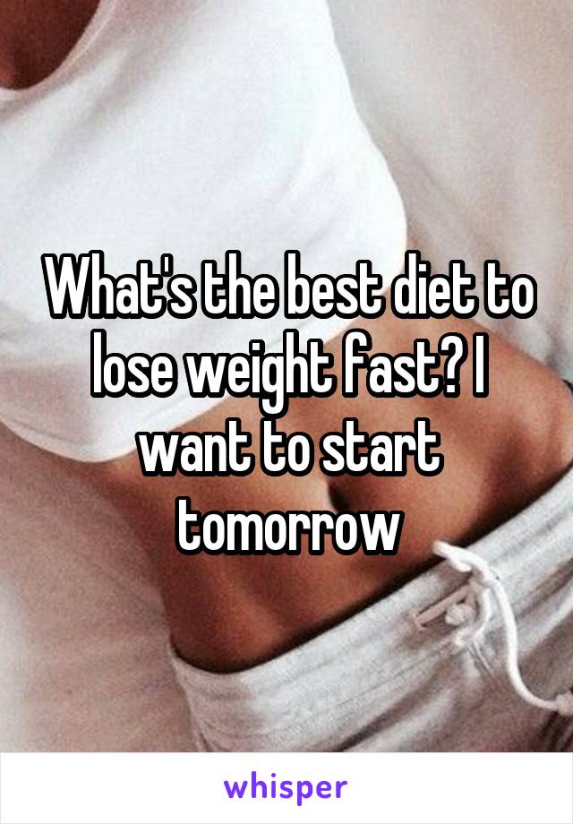What's the best diet to lose weight fast? I want to start tomorrow