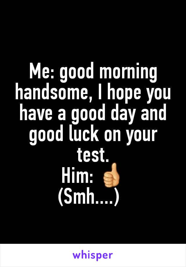 Me: good morning handsome, I hope you have a good day and good luck on your test.
Him: 👍
(Smh....)  