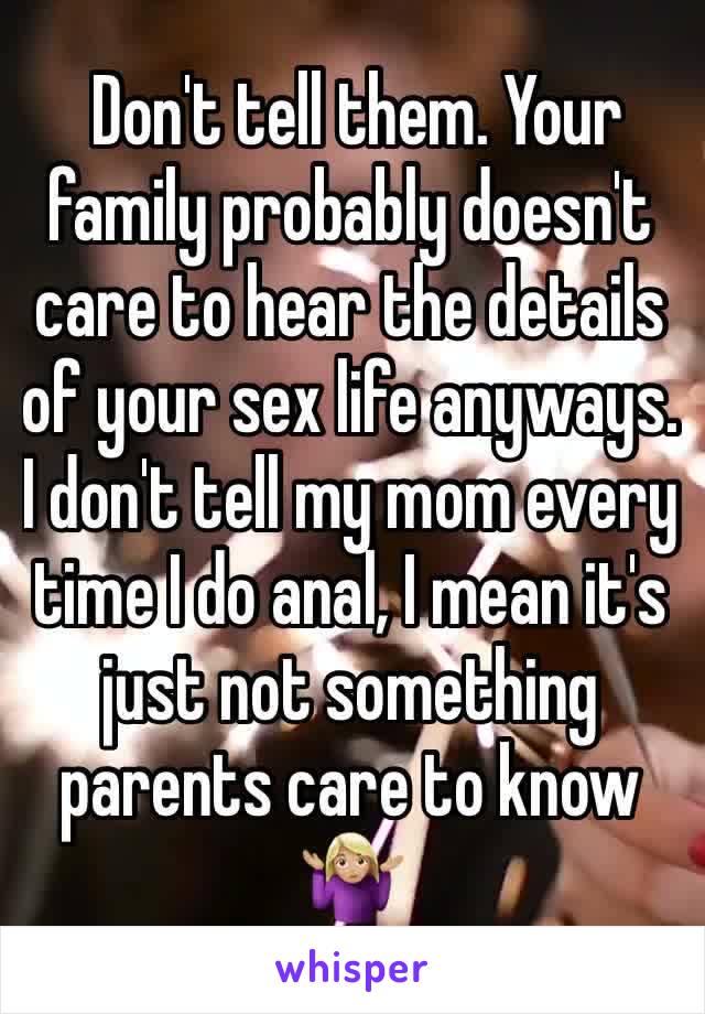  Don't tell them. Your family probably doesn't care to hear the details of your sex life anyways. I don't tell my mom every time I do anal, I mean it's just not something parents care to know 🤷🏼‍♀️