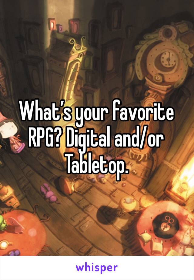 What’s your favorite RPG? Digital and/or Tabletop.