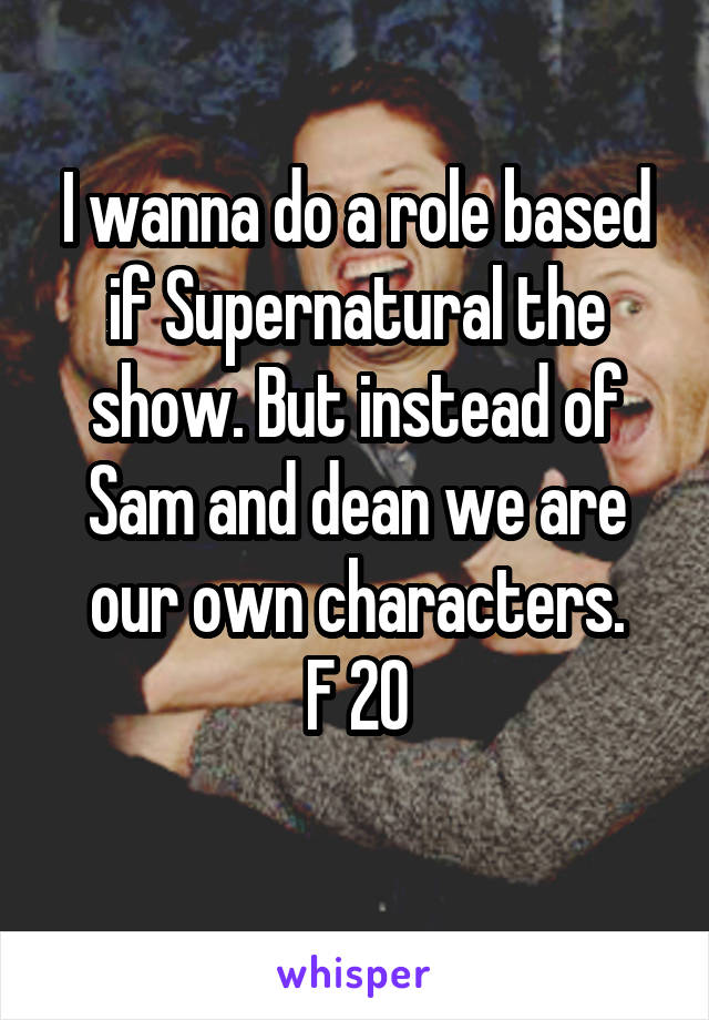 I wanna do a role based if Supernatural the show. But instead of Sam and dean we are our own characters.
F 20
