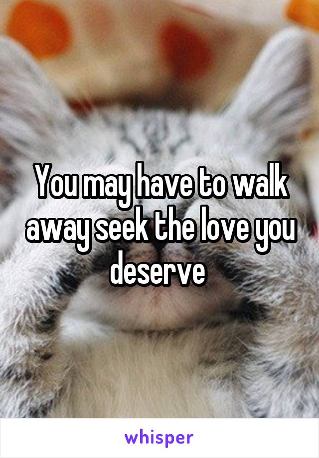 You may have to walk away seek the love you deserve 