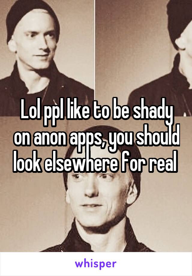 Lol ppl like to be shady on anon apps, you should look elsewhere for real 