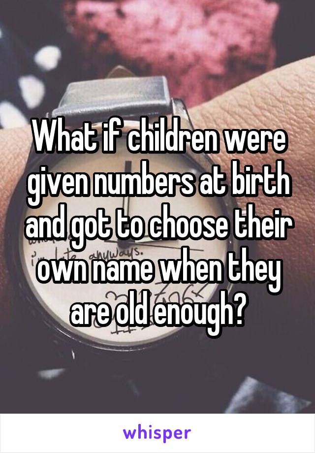 What if children were given numbers at birth and got to choose their own name when they are old enough?