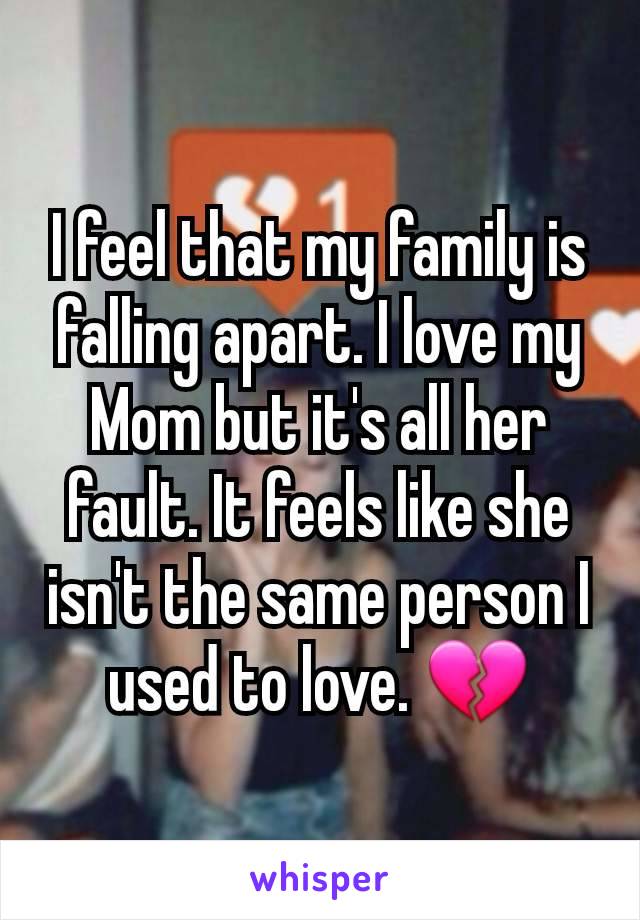 I feel that my family is falling apart. I love my Mom but it's all her fault. It feels like she isn't the same person I used to love. 💔