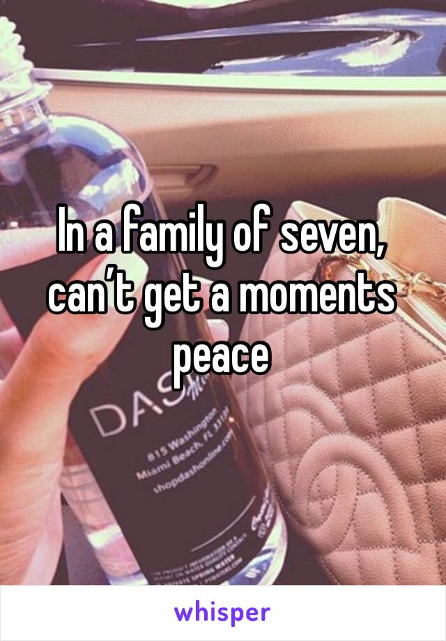 In a family of seven, can’t get a moments peace