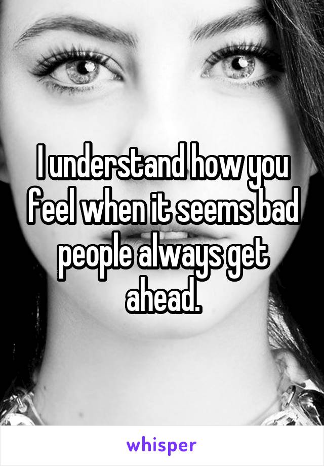 I understand how you feel when it seems bad people always get ahead.