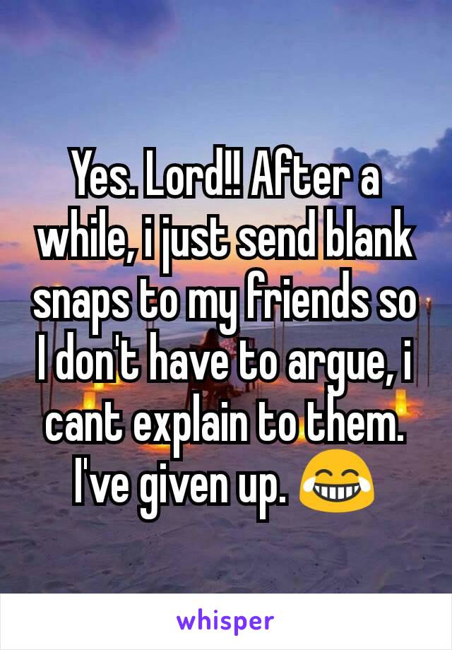 Yes. Lord!! After a while, i just send blank snaps to my friends so I don't have to argue, i cant explain to them. I've given up. 😂