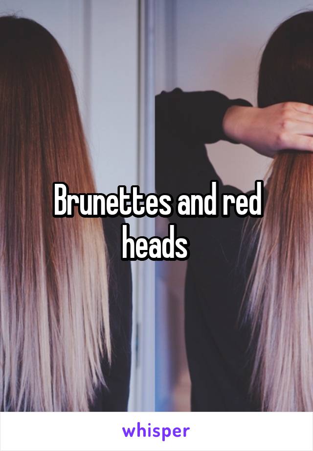 Brunettes and red heads 