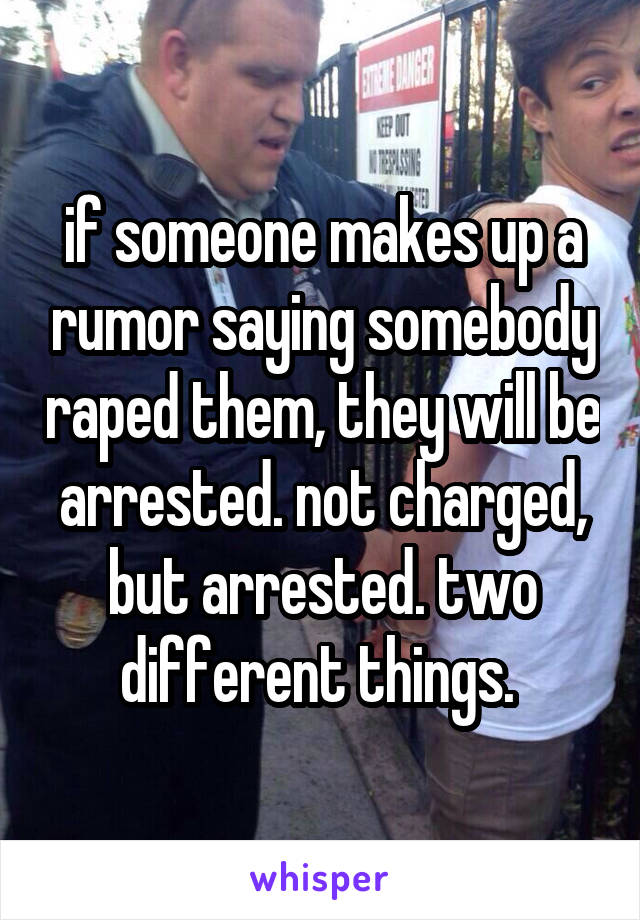 if someone makes up a rumor saying somebody raped them, they will be arrested. not charged, but arrested. two different things. 