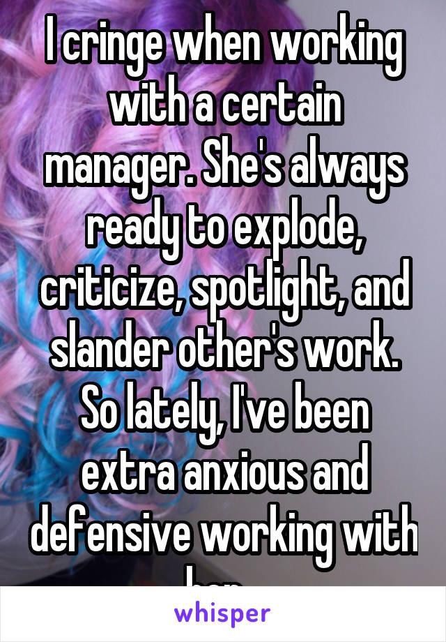 I cringe when working with a certain manager. She's always ready to explode, criticize, spotlight, and slander other's work. So lately, I've been extra anxious and defensive working with her...