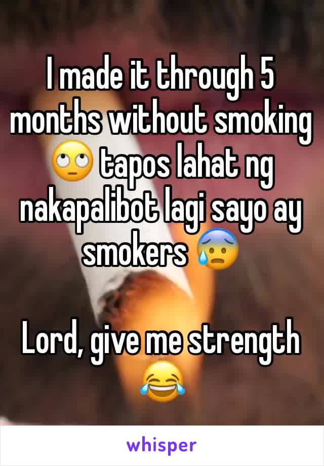 I made it through 5 months without smoking 🙄 tapos lahat ng nakapalibot lagi sayo ay smokers 😰

Lord, give me strength 😂