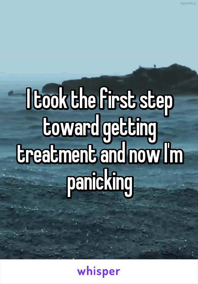 I took the first step toward getting treatment and now I'm panicking