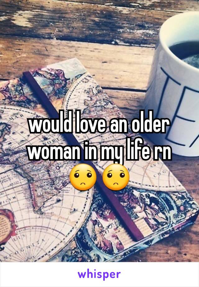 would love an older woman in my life rn🙁🙁
