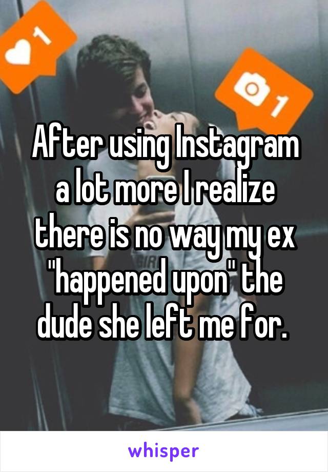 After using Instagram a lot more I realize there is no way my ex "happened upon" the dude she left me for. 