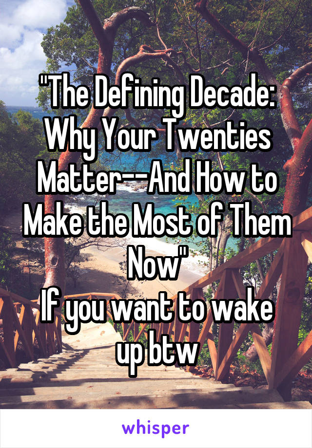 "The Defining Decade: Why Your Twenties Matter--And How to Make the Most of Them Now"
If you want to wake up btw