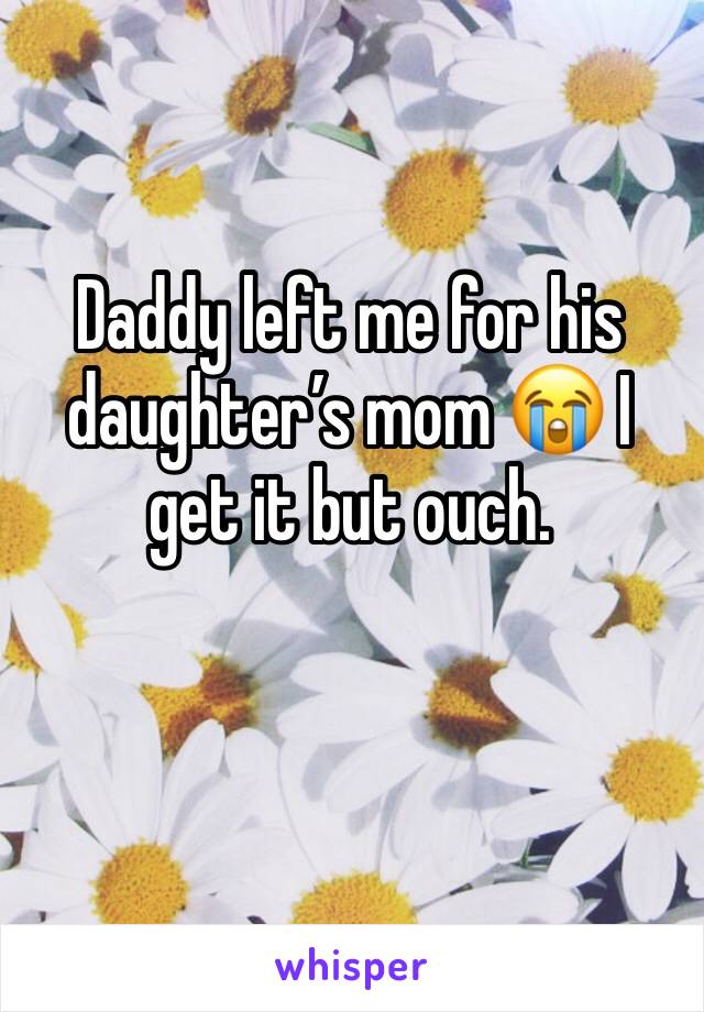 Daddy left me for his daughter’s mom 😭 I get it but ouch.