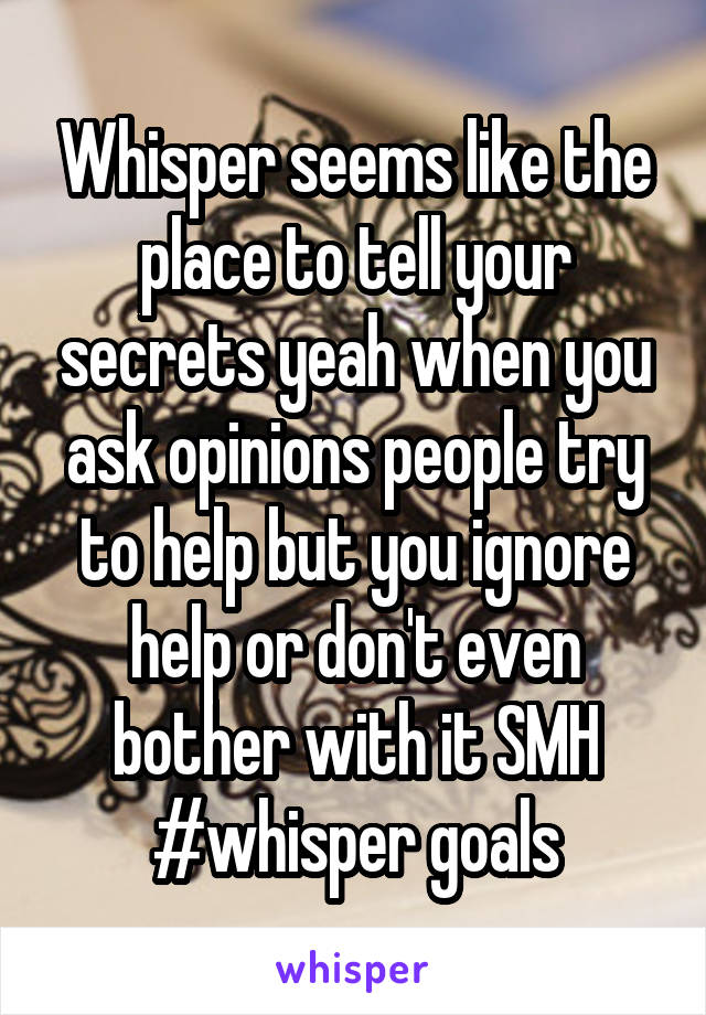Whisper seems like the place to tell your secrets yeah when you ask opinions people try to help but you ignore help or don't even bother with it SMH #whisper goals