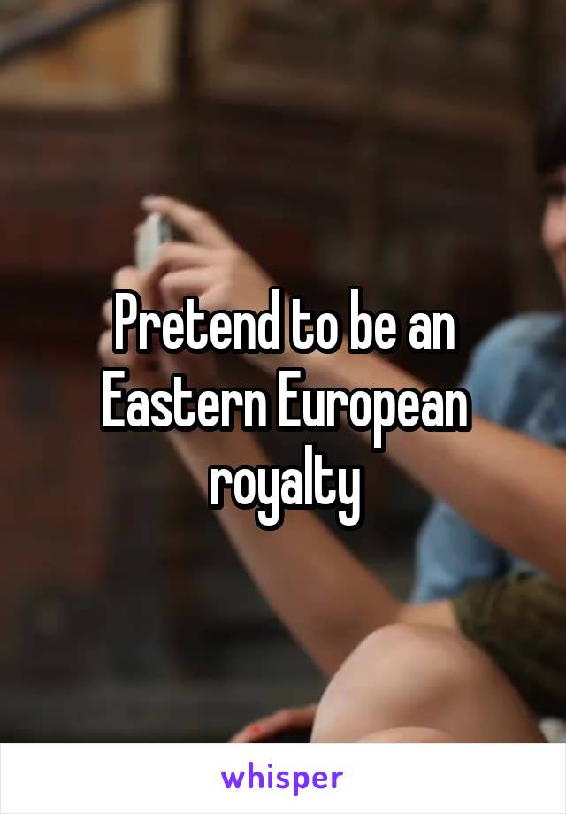 Pretend to be an Eastern European royalty