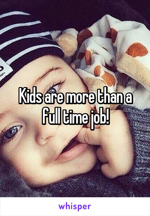 Kids are more than a full time job!