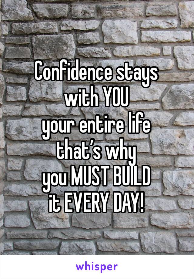 Confidence stays with YOU
your entire life
that’s why 
you MUST BUILD
it EVERY DAY! 