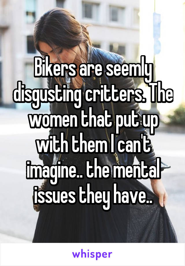 Bikers are seemly disgusting critters. The women that put up with them I can't imagine.. the mental issues they have..