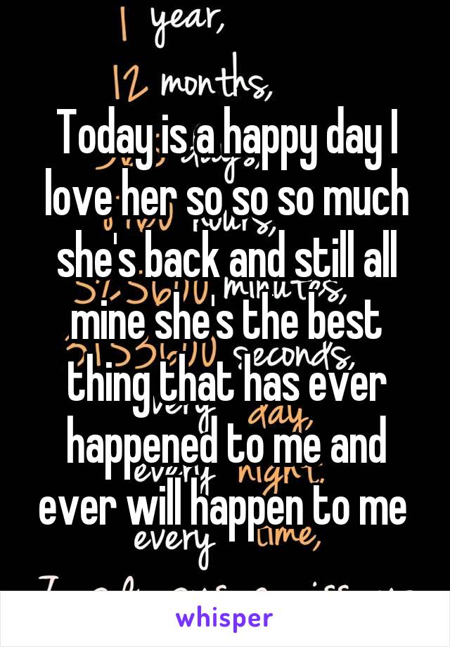 Today is a happy day I love her so so so much she's back and still all mine she's the best thing that has ever happened to me and ever will happen to me 