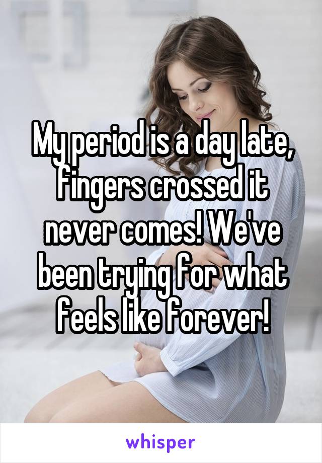 My period is a day late, fingers crossed it never comes! We've been trying for what feels like forever!