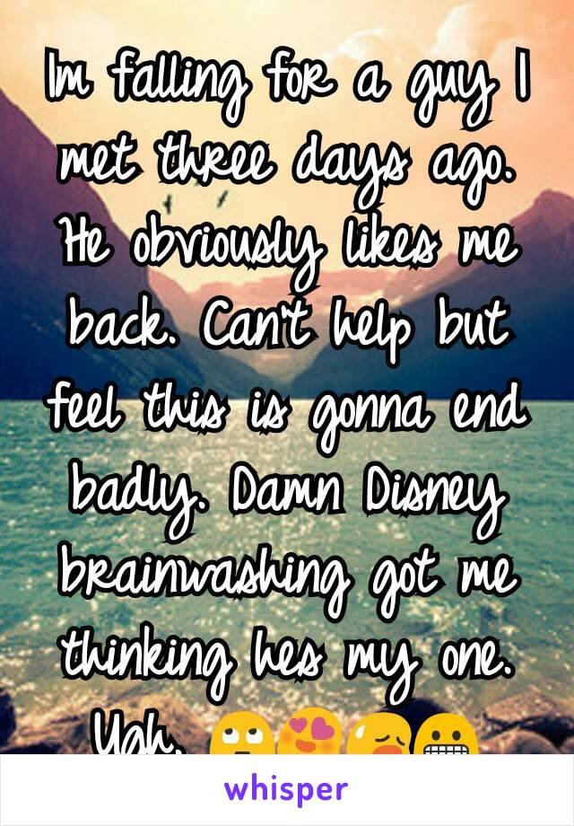 Im falling for a guy I met three days ago. He obviously likes me back. Can't help but feel this is gonna end badly. Damn Disney brainwashing got me thinking hes my one. Ugh. 🙄😍😥😬