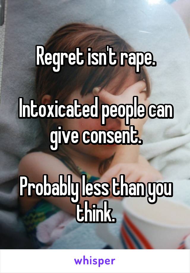 Regret isn't rape.

Intoxicated people can give consent.

Probably less than you think.
