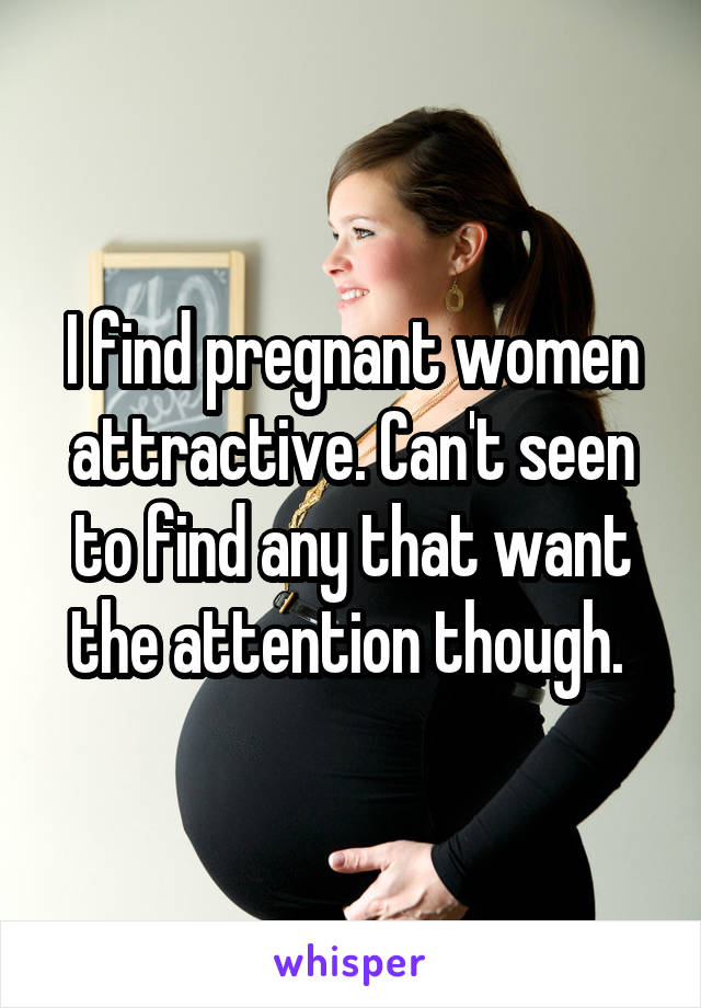 I find pregnant women attractive. Can't seen to find any that want the attention though. 