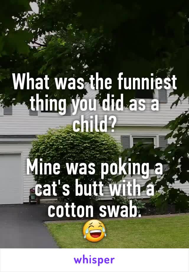 What was the funniest thing you did as a child?

Mine was poking a cat's butt with a cotton swab.
😂