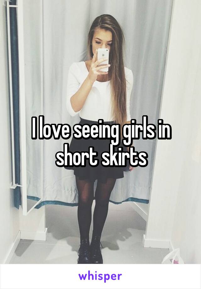 I love seeing girls in short skirts