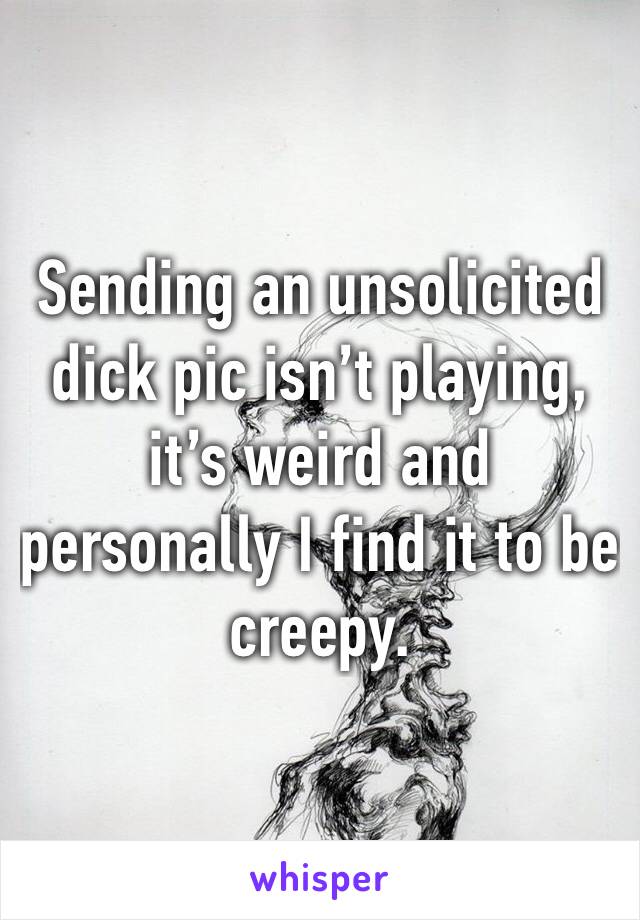 Sending an unsolicited dick pic isn’t playing, it’s weird and personally I find it to be creepy. 