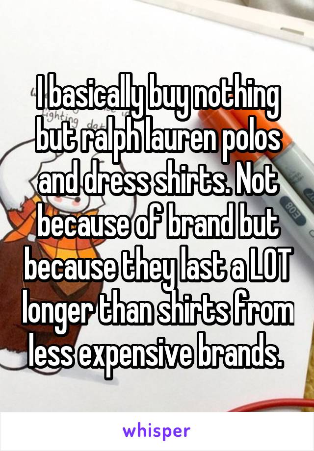 I basically buy nothing but ralph lauren polos and dress shirts. Not because of brand but because they last a LOT longer than shirts from less expensive brands. 