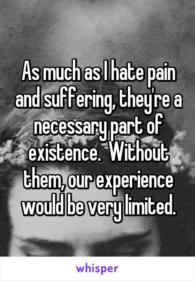 As much as I hate pain and suffering, they're a necessary part of existence.  Without them, our experience would be very limited.