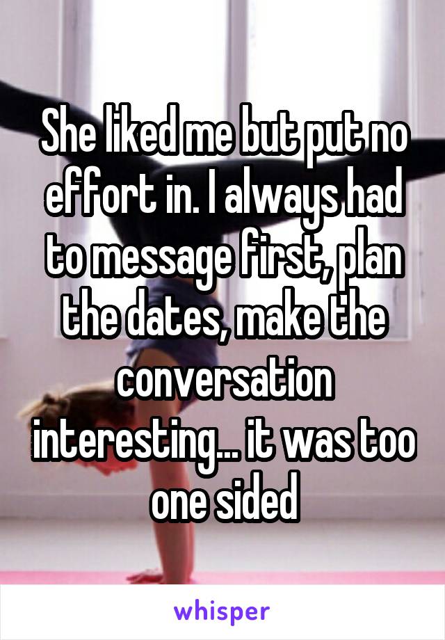 She liked me but put no effort in. I always had to message first, plan the dates, make the conversation interesting... it was too one sided