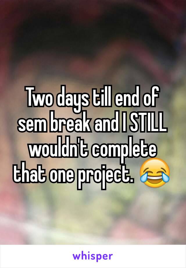 Two days till end of sem break and I STILL wouldn't complete that one project. 😂