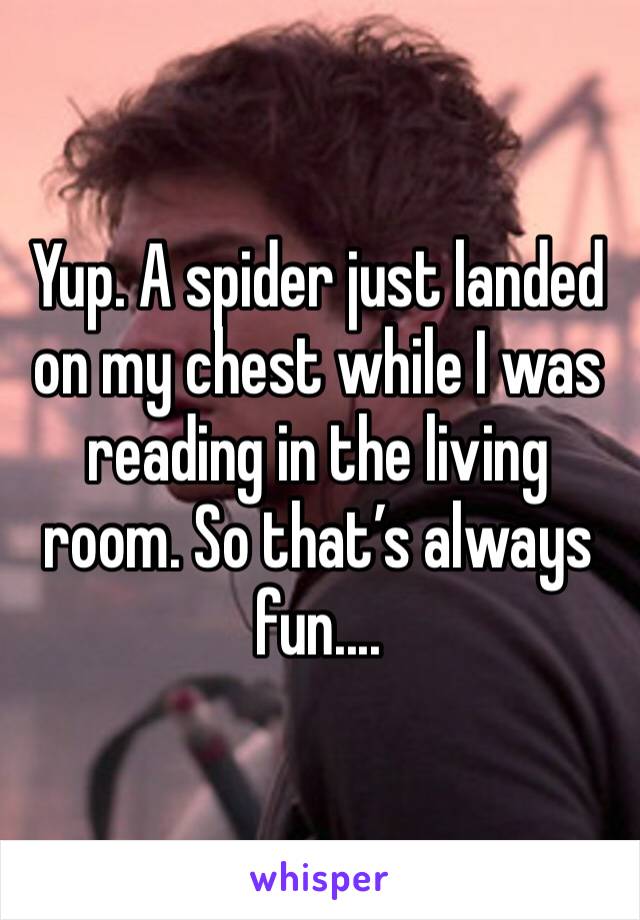 Yup. A spider just landed on my chest while I was reading in the living room. So that’s always fun....