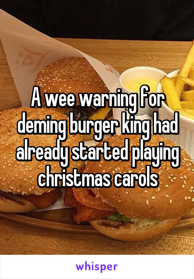 A wee warning for deming burger king had already started playing christmas carols