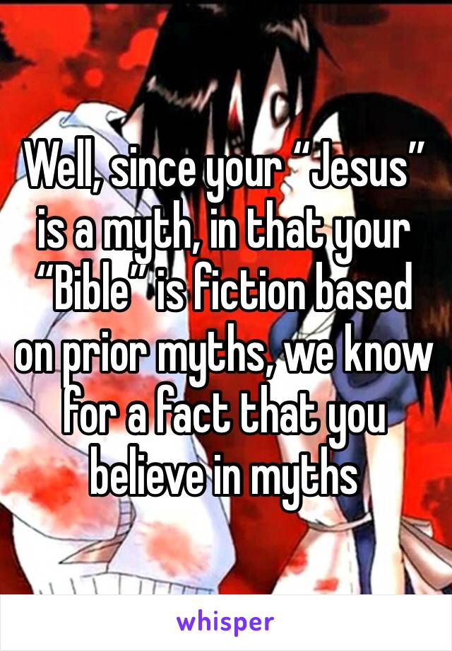Well, since your “Jesus” is a myth, in that your “Bible” is fiction based on prior myths, we know for a fact that you believe in myths