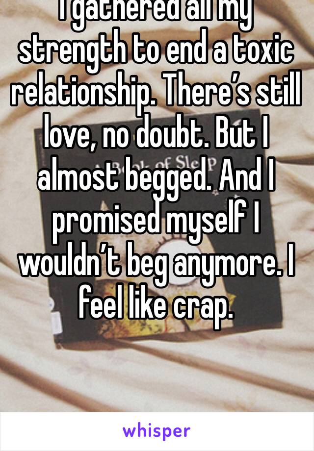 I gathered all my strength to end a toxic relationship. There’s still love, no doubt. But I almost begged. And I promised myself I wouldn’t beg anymore. I feel like crap. 