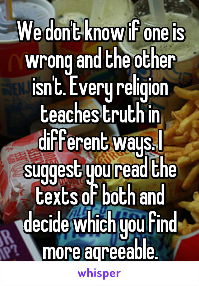 We don't know if one is wrong and the other isn't. Every religion teaches truth in different ways. I suggest you read the texts of both and decide which you find more agreeable.