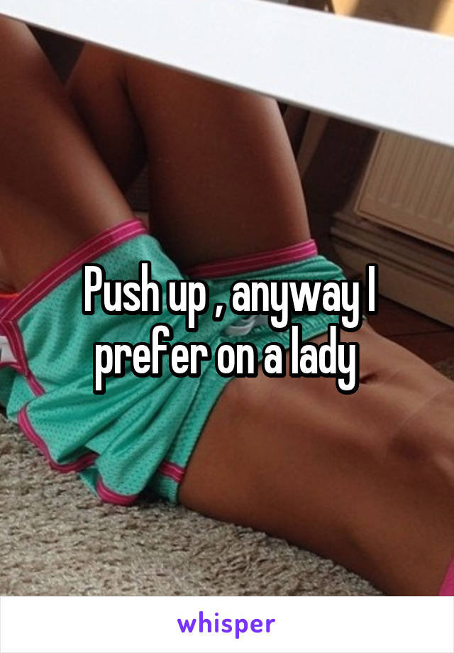 Push up , anyway I prefer on a lady 