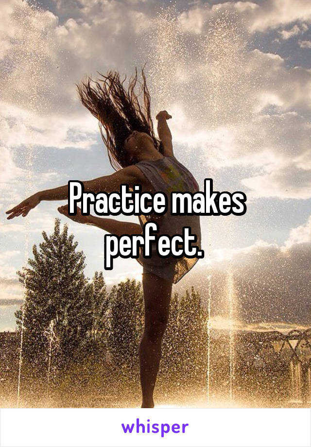 Practice makes perfect. 