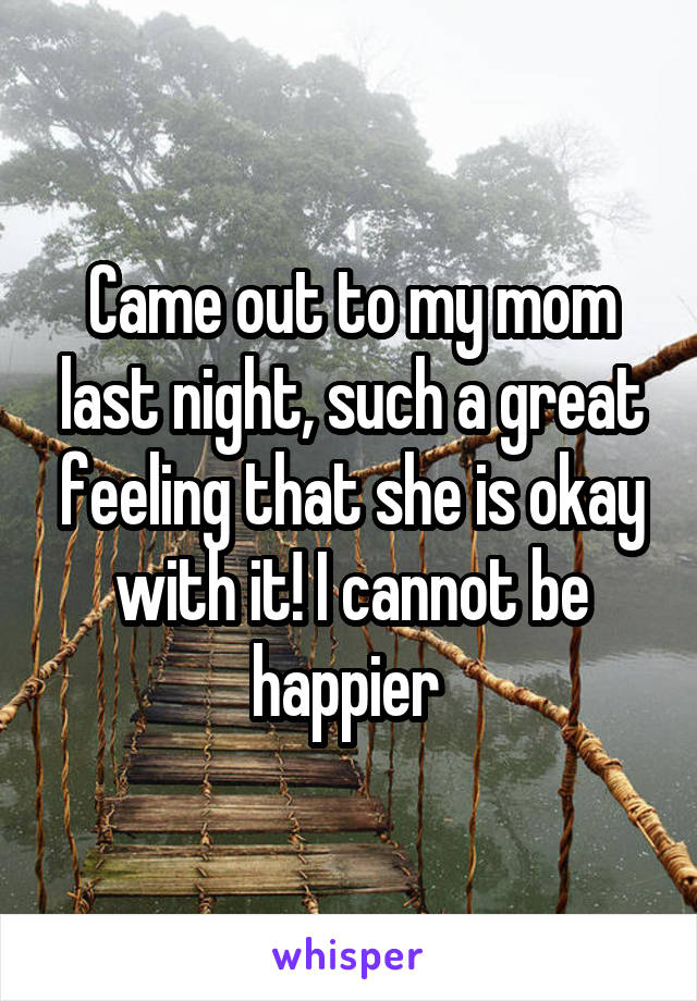 Came out to my mom last night, such a great feeling that she is okay with it! I cannot be happier 