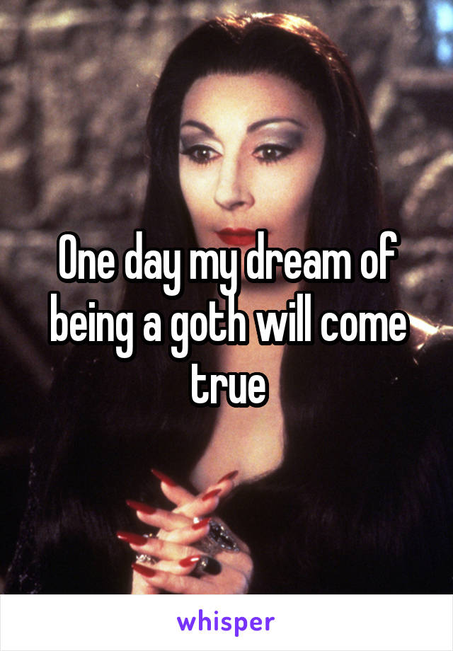 One day my dream of being a goth will come true
