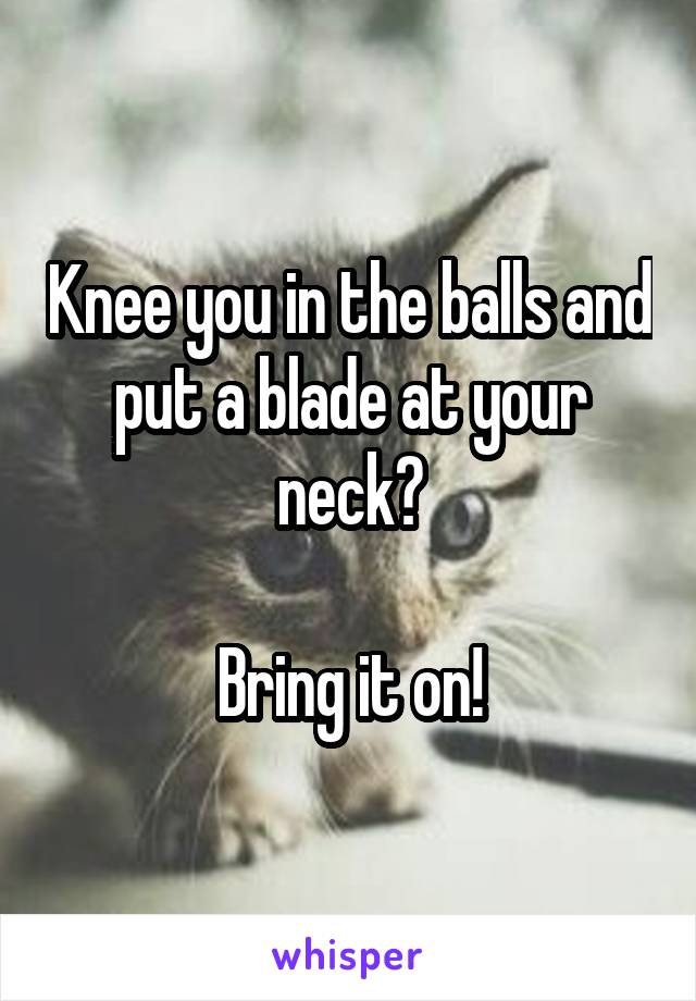 Knee you in the balls and put a blade at your neck?

Bring it on!